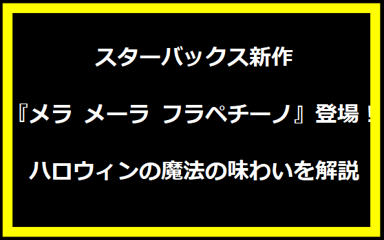 スターバックス新作『メラ メーラ フラペチーノ』登場！ハロウィンの魔法の味わいを解説