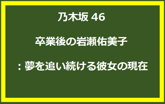 乃木坂46卒業後の岩瀬佑美子：夢を追い続ける彼女の現在