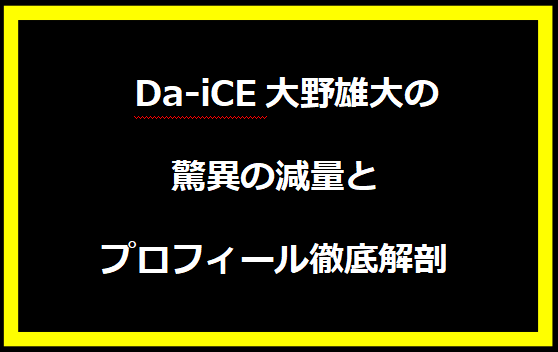 Da-iCE大野雄大の驚異の減量とプロフィール徹底解剖