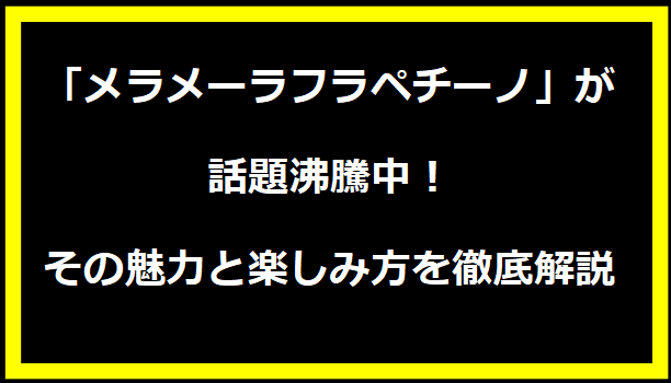 「メラメーラフラペチーノ」が話題沸騰中！その魅力と楽しみ方を徹底解説