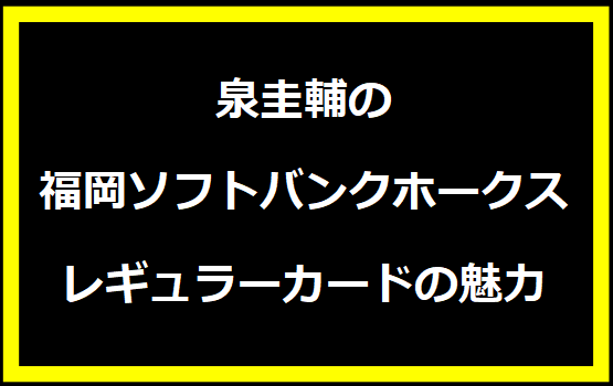 泉圭輔の福岡ソフトバンクホークスレギュラーカードの魅力