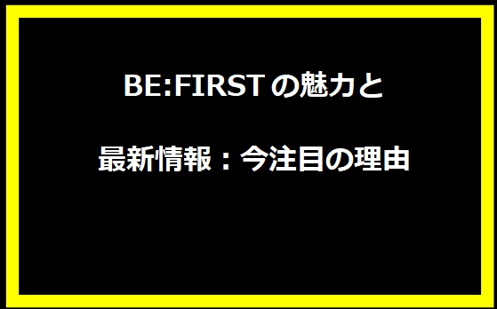 BE:FIRSTの魅力と最新情報：今注目の理由