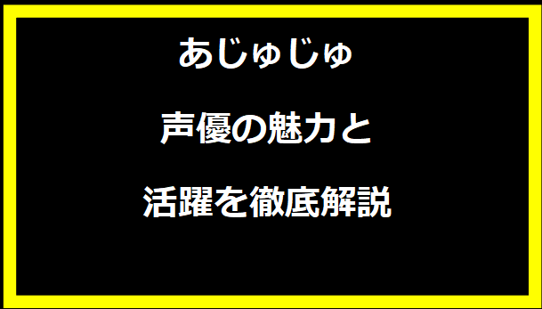 あじゅじゅ 声優の魅力と活躍を徹底解説