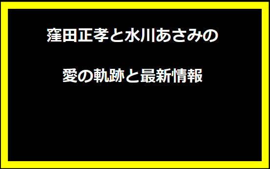 窪田正孝と水川あさみの愛の軌跡と最新情報