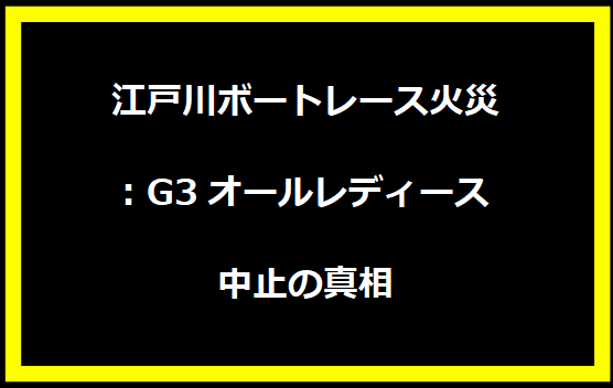 江戸川ボートレース火災: G3オールレディース中止の真相