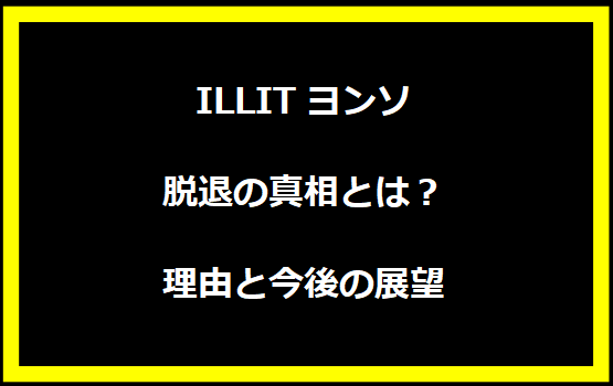 ILLITヨンソ脱退の真相とは？理由と今後の展望