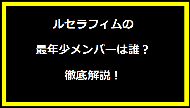 ルセラフィムの最年少メンバーは誰？徹底解説！