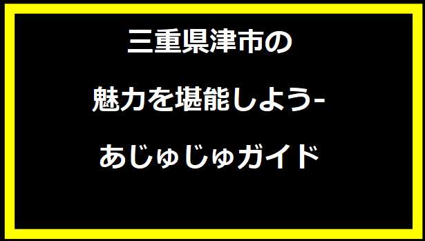 三重県津市の魅力を堪能しよう - あじゅじゅガイド