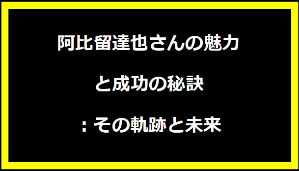 「阿比留達也さんの魅力と成功の秘訣：その軌跡と未来」