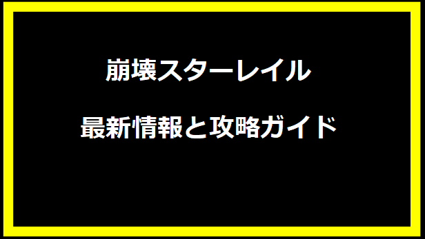 崩壊スターレイル：最新情報と攻略ガイド