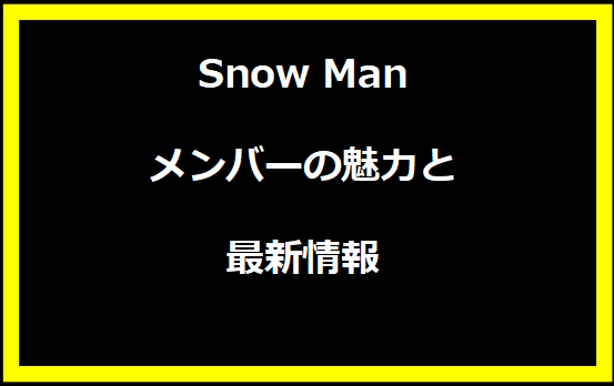 Snow Manメンバーの魅力と最新情報