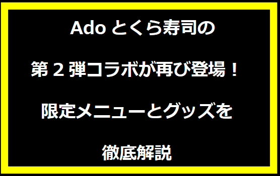 Adoとくら寿司の第2弾コラボが再び登場！限定メニューとグッズを徹底解説