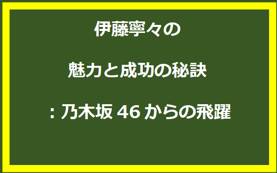 伊藤寧々の魅力と成功の秘訣：乃木坂46からの飛躍