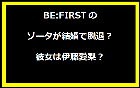 BE:FIRSTのソータが結婚で脱退？彼女は伊藤愛梨？