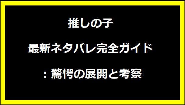 推しの子最新ネタバレ完全ガイド：驚愕の展開と考察