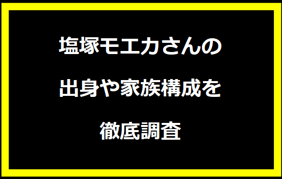 塩塚モエカさんの出身や家族構成を徹底調査