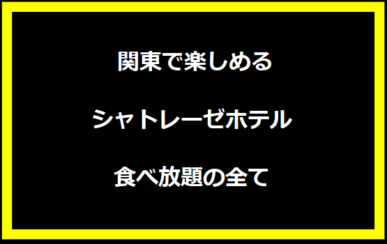  関東で楽しめるシャトレーゼホテル食べ放題の全て