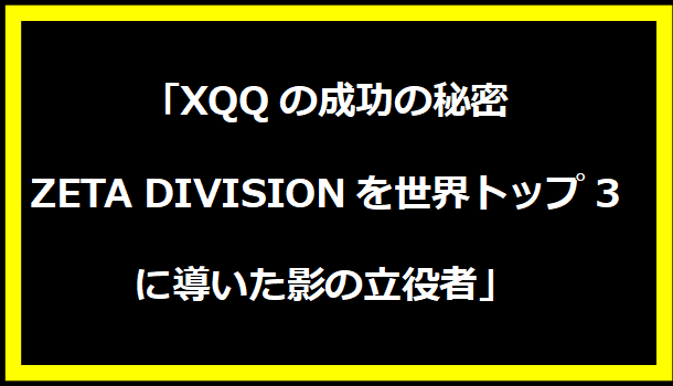 「XQQの成功の秘密：ZETA DIVISIONを世界トップ3に導いた影の立役者」