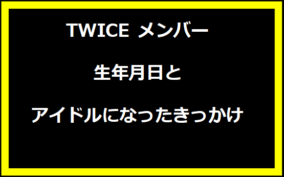 TWICE メンバーの生年月日とアイドルになったきっかけ