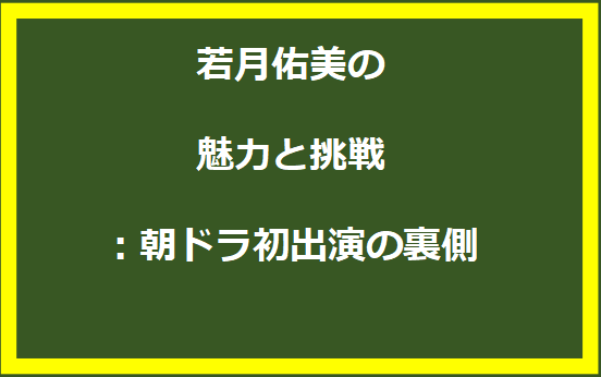 若月佑美の魅力と挑戦：朝ドラ初出演の裏側