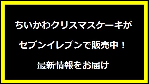 ちいかわクリスマスケーキがセブンイレブンで販売中！最新情報をお届け