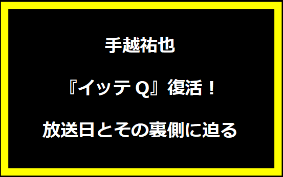 手越祐也『イッテQ』復活！放送日とその裏側に迫る