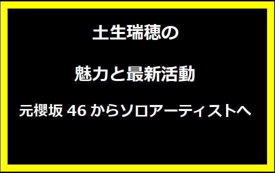 土生瑞穂の魅力と最新活動：元櫻坂46からソロアーティストへ