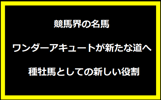 競馬界の名馬ワンダーアキュートが新たな道へ - 種牡馬としての新しい役割