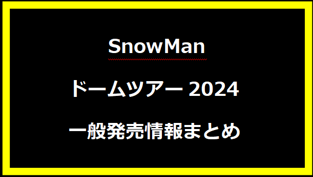  SnowManドームツアー2024一般発売情報まとめ