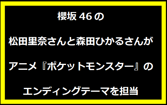 櫻坂46の松田里奈さんと森田ひかるさんがアニメ『ポケットモンスター』のエンディングテーマを担当