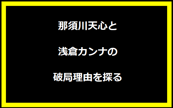 那須川天心と浅倉カンナの破局理由を探る