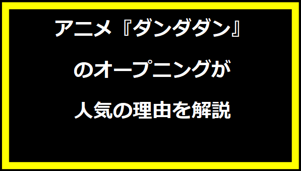 「アニメ『ダンダダン』のオープニングが人気の理由を解説」