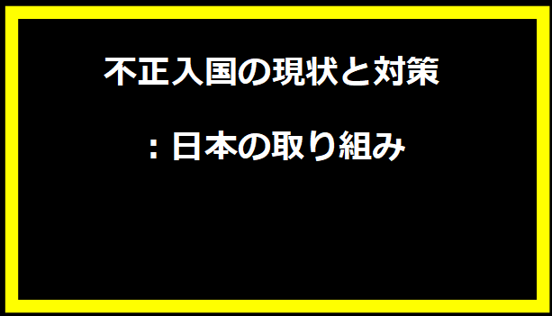 不正入国の現状と対策：日本の取り組み