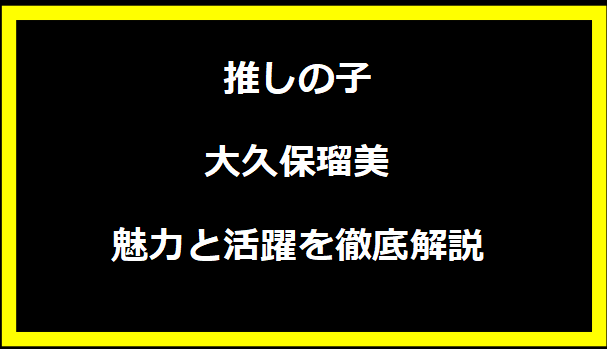 推しの子 大久保瑠美：魅力と活躍を徹底解説