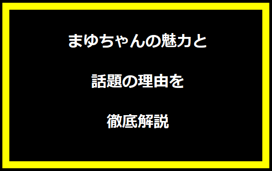 まゆちゃんの魅力と話題の理由を徹底解説