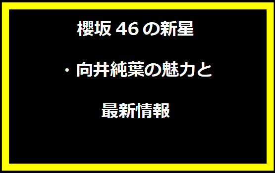 櫻坂46の新星・向井純葉の魅力と最新情報