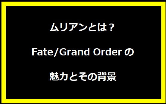 ムリアンとは？Fate/Grand Orderの魅力とその背景