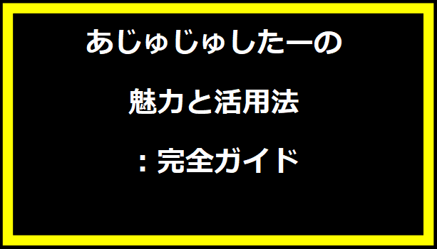 あじゅじゅしたーの魅力と活用法：完全ガイド