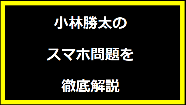 小林勝太のスマホ問題を徹底解説