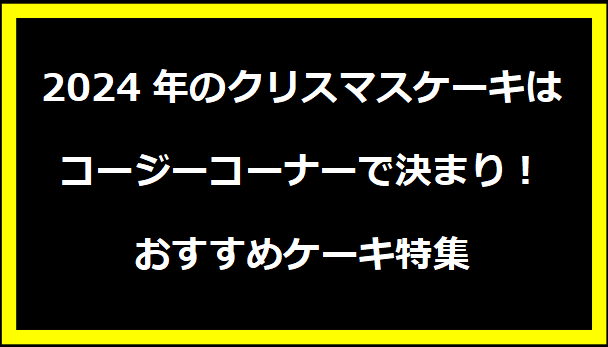 2024年のクリスマスケーキはコージーコーナーで決まり！おすすめケーキ特集