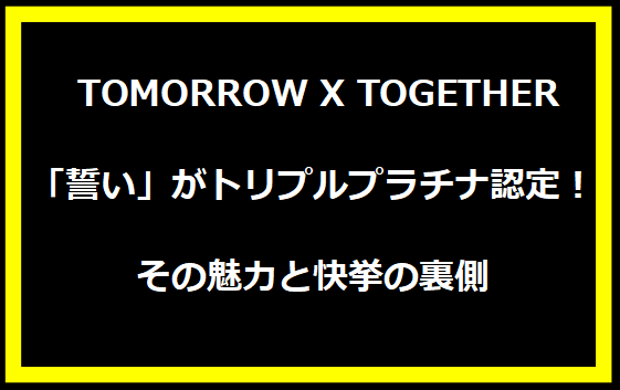  TOMORROW X TOGETHER「誓い」がトリプルプラチナ認定！その魅力と快挙の裏側