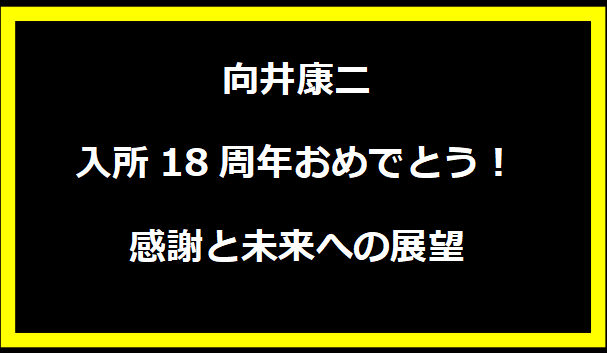 向井康二 入所18周年おめでとう！感謝と未来への展望