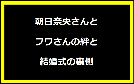 朝日奈央さんとフワさんの絆と結婚式の裏側