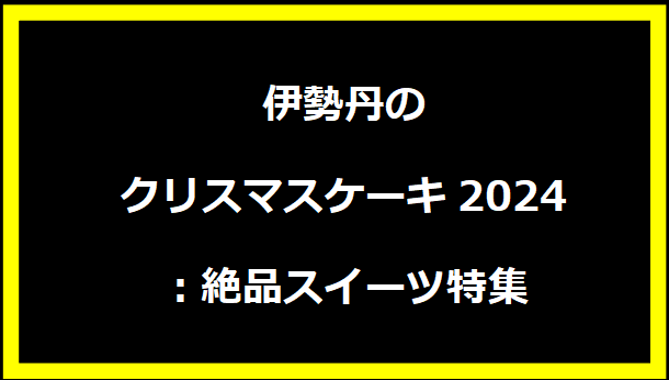 伊勢丹のクリスマスケーキ2024：絶品スイーツ特集