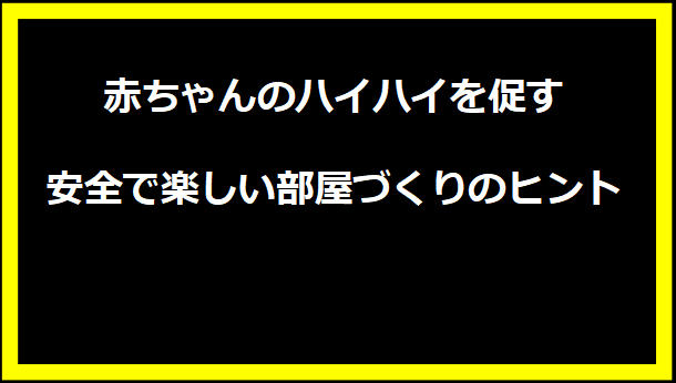 赤ちゃんのハイハイを促す安全で楽しい部屋づくりのヒント