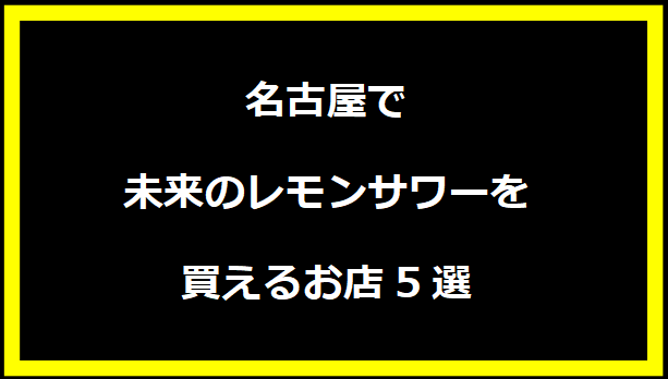 名古屋で未来のレモンサワーを買えるお店5選