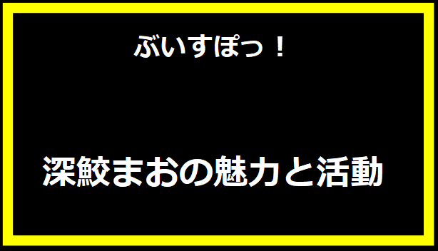 深鮫まおの魅力と活動