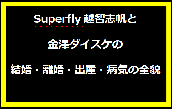 Superfly越智志帆と金澤ダイスケの結婚・離婚・出産・病気の全貌