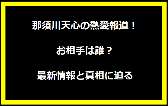 那須川天心の熱愛報道！お相手は誰？最新情報と真相に迫る