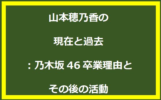 山本穂乃香の現在と過去：乃木坂46卒業理由とその後の活動